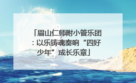 眉山仁师附小管乐团：以乐铸魂奏响“四好少年”成长乐章