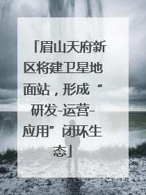 眉山天府新区将建卫星地面站，形成“研发-运营-应用”闭环生态