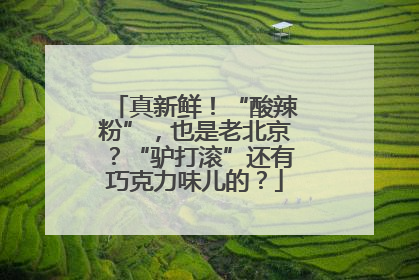 真新鲜！“酸辣粉”，也是老北京？“驴打滚”还有巧克力味儿的？