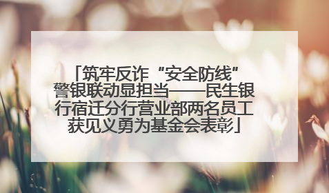 筑牢反诈“安全防线” 警银联动显担当——民生银行宿迁分行营业部两名员工获见义勇为基金会表彰