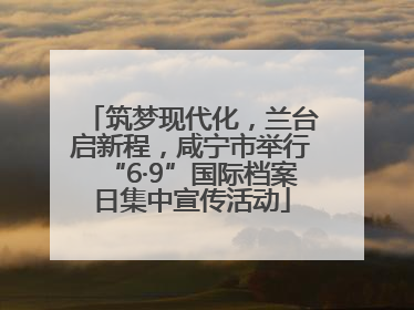筑梦现代化，兰台启新程，咸宁市举行“6·9”国际档案日集中宣传活动