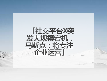 社交平台X突发大规模宕机，马斯克：将专注企业运营