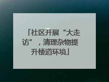 社区开展“大走访”，清理杂物提升楼道环境