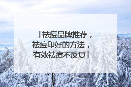 祛痘品牌推荐，祛痘印好的方法，有效祛痘不反复