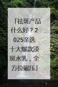 祛斑产品什么好？2025亲选十大爆款淡斑水乳，全方位碾压