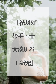 祛斑好帮手：十大淡斑卷王新宠