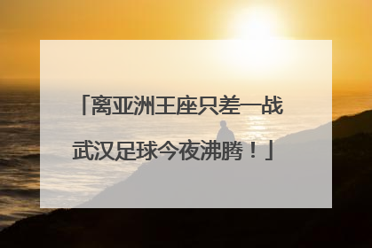 离亚洲王座只差一战 武汉足球今夜沸腾！