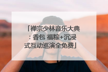 禅宗少林音乐大典：香包 福粽+沉浸式互动巡演全免费