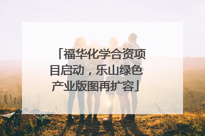 福华化学合资项目启动，乐山绿色产业版图再扩容