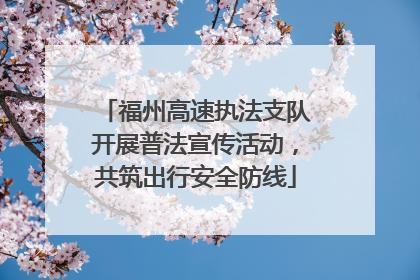 福州高速执法支队开展普法宣传活动，共筑出行安全防线