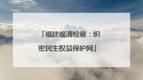 福建福清检察：织密民生权益保护网