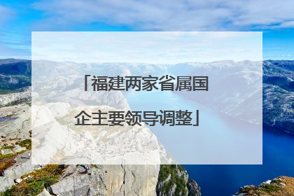福建两家省属国企主要领导调整