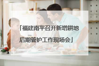 福建南平召开新增耕地后期管护工作现场会