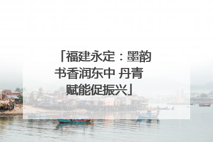 福建永定：墨韵书香润东中 丹青赋能促振兴