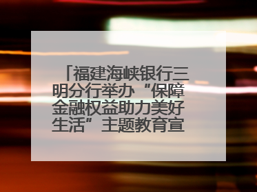 福建海峡银行三明分行举办“保障金融权益助力美好生活”主题教育宣传活动