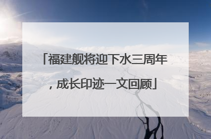 福建舰将迎下水三周年，成长印迹一文回顾
