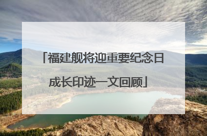 福建舰将迎重要纪念日 成长印迹一文回顾