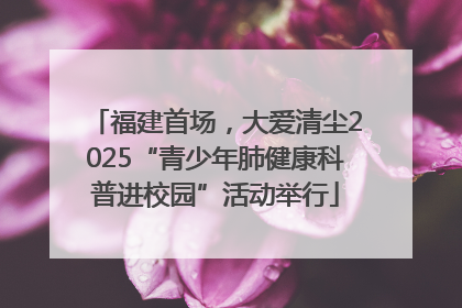 福建首场，大爱清尘2025“青少年肺健康科普进校园”活动举行