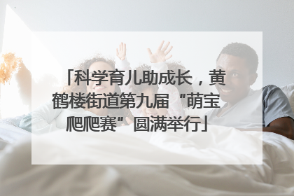 科学育儿助成长，黄鹤楼街道第九届“萌宝爬爬赛”圆满举行