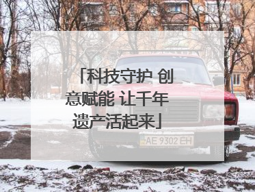 科技守护 创意赋能 让千年遗产活起来