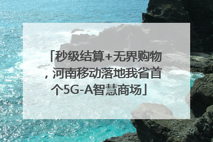 秒级结算+无界购物，河南移动落地我省首个5G-A智慧商场