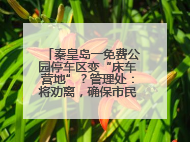 秦皇岛一免费公园停车区变“床车营地”？管理处：将劝离，确保市民正常游园