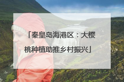 秦皇岛海港区：大樱桃种植助推乡村振兴