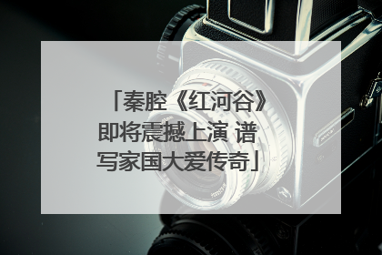 秦腔《红河谷》即将震撼上演 谱写家国大爱传奇