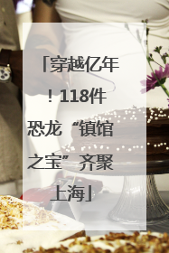 穿越亿年！118件恐龙“镇馆之宝”齐聚上海