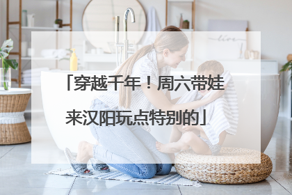 穿越千年！周六带娃来汉阳玩点特别的
