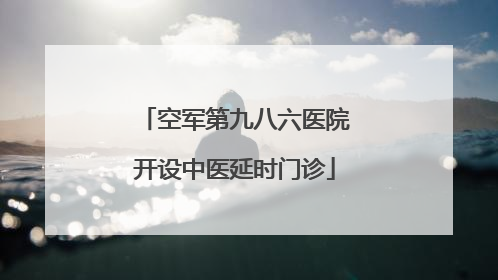空军第九八六医院开设中医延时门诊