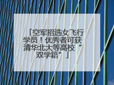 空军招选女飞行学员！优秀者可获清华北大等高校“双学籍”