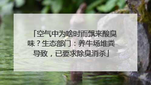 空气中为啥时而飘来酸臭味？生态部门：养牛场堆粪导致，已要求除臭消杀