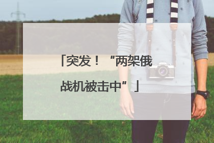 突发！“两架俄战机被击中”