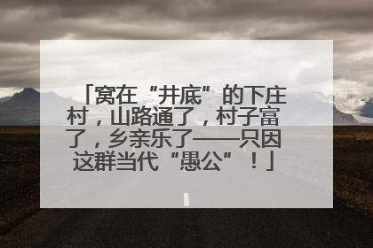 窝在“井底”的下庄村，山路通了，村子富了，乡亲乐了——只因这群当代“愚公”！