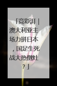 竞彩湃｜澳大利亚主场力拼日本，国足生死战大热倒灶？