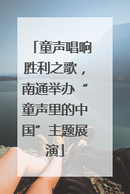 童声唱响胜利之歌，南通举办“童声里的中国”主题展演