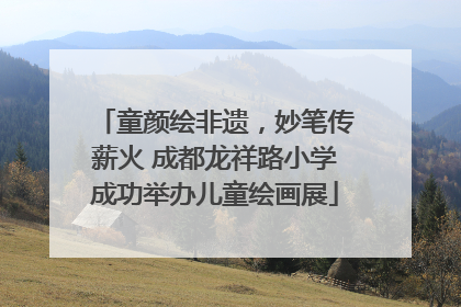 童颜绘非遗，妙笔传薪火 成都龙祥路小学成功举办儿童绘画展