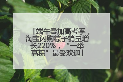 端午叠加高考季，淘宝闪购粽子销量增长220%，“一举高粽”最受欢迎