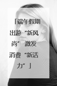 端午假期出游“新风尚” 激发消费“新活力”