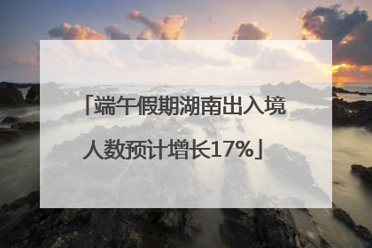 端午假期湖南出入境人数预计增长17%
