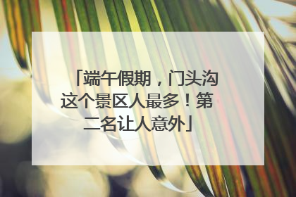 端午假期，门头沟这个景区人最多！第二名让人意外