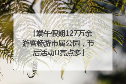端午假期127万余游客畅游市属公园，节后活动﻿亮点多