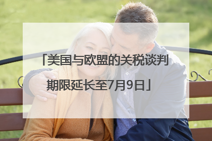 美国与欧盟的关税谈判期限延长至7月9日
