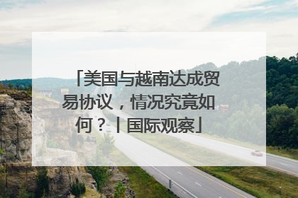 美国与越南达成贸易协议，情况究竟如何？丨国际观察