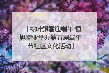 粽叶飘香迎端午 恒旭物业举办第五届端午节社区文化活动