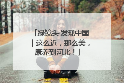 绿镜头·发现中国｜这么近，那么美，康养到河北！
