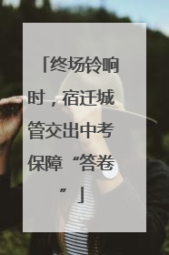 终场铃响时，宿迁城管交出中考保障“答卷”