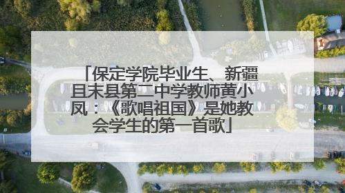 保定学院毕业生、新疆且末县第二中学教师黄小凤：《歌唱祖国》是她教会学生的第一首歌