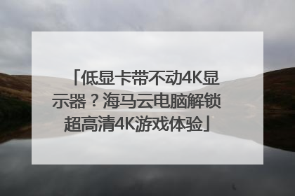 低显卡带不动4K显示器？海马云电脑解锁超高清4K游戏体验